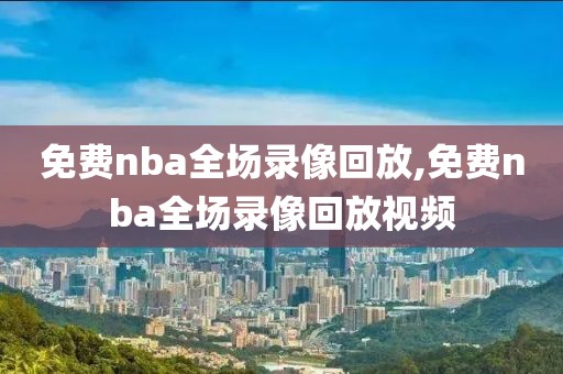 免费nba全场录像回放,免费nba全场录像回放视频