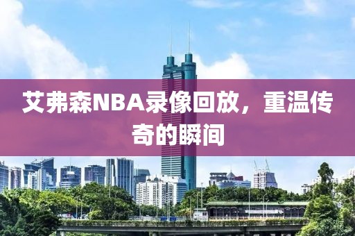 艾弗森NBA录像回放，重温传奇的瞬间