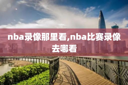 nba录像那里看,nba比赛录像去哪看
