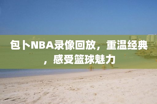 包卜NBA录像回放，重温经典，感受篮球魅力