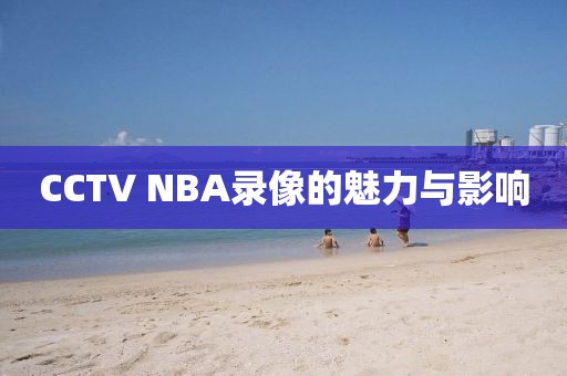CCTV NBA录像的魅力与影响