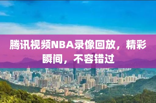 腾讯视频NBA录像回放，精彩瞬间，不容错过