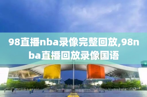 98直播nba录像完整回放,98nba直播回放录像国语