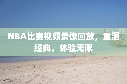 NBA比赛视频录像回放，重温经典，体验无限