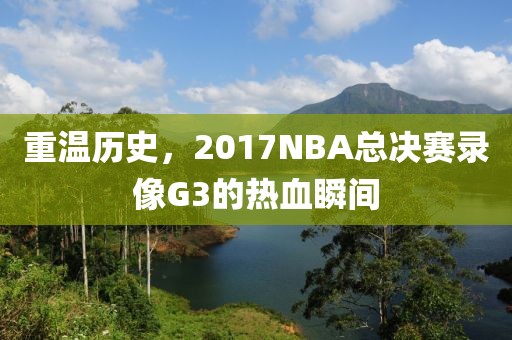 重温历史,2017NBA总决赛录像G3的热血瞬间