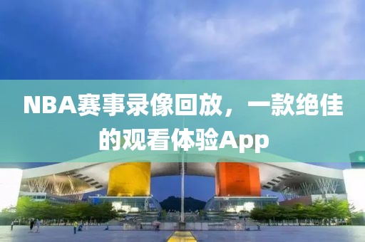 NBA赛事录像回放，一款绝佳的观看体验App