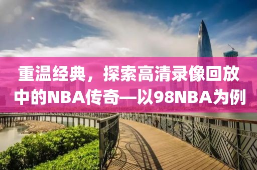 重温经典,探索高清录像回放中的NBA传奇—以98NBA为例