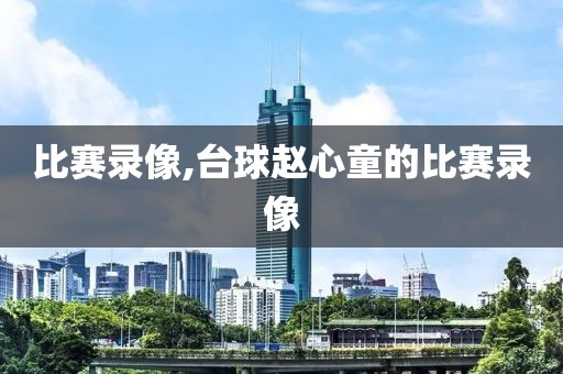 比赛录像,台球赵心童的比赛录像