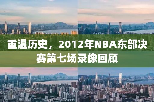 重温历史，2012年NBA东部决赛第七场录像回顾