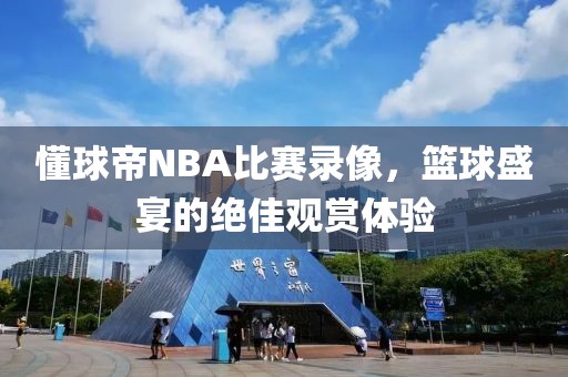 懂球帝NBA比赛录像,篮球盛宴的绝佳观赏体验