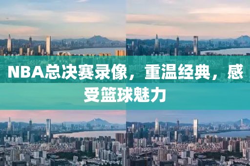 NBA总决赛录像，重温经典，感受篮球魅力