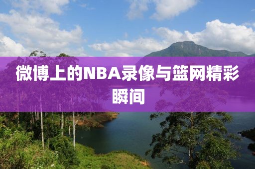 微博上的NBA录像与篮网精彩瞬间