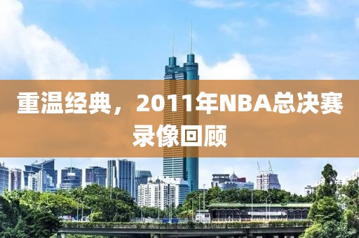 重温经典，2011年NBA总决赛录像回顾