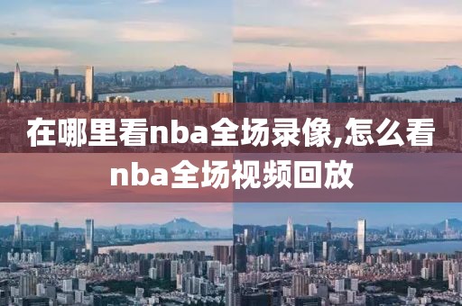 在哪里看nba全场录像,怎么看nba全场视频回放