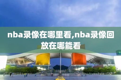nba录像在哪里看,nba录像回放在哪能看