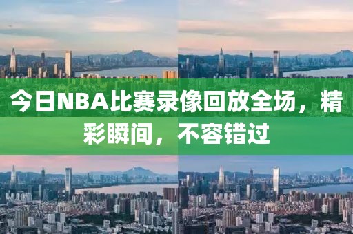 今日NBA比赛录像回放全场，精彩瞬间，不容错过