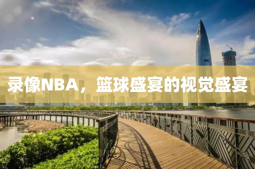 录像NBA，篮球盛宴的视觉盛宴