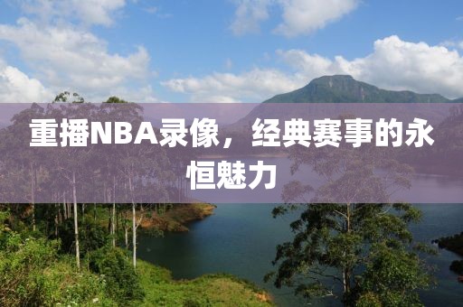 重播NBA录像,经典赛事的永恒魅力