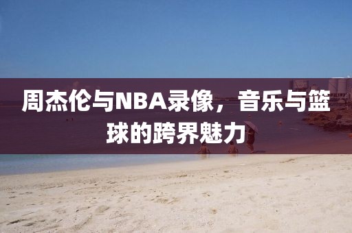 周杰伦与NBA录像，音乐与篮球的跨界魅力