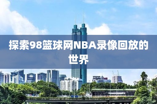 探索98篮球网NBA录像回放的世界