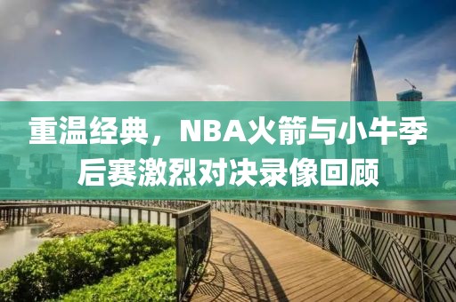 重温经典，NBA火箭与小牛季后赛激烈对决录像回顾