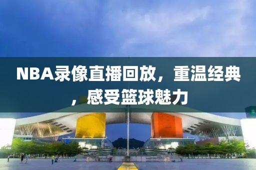 NBA录像直播回放,重温经典,感受篮球魅力