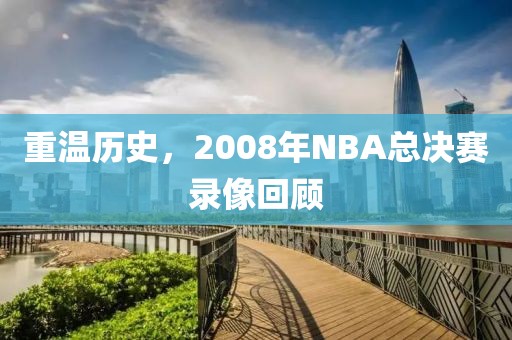 重温历史,2008年NBA总决赛录像回顾