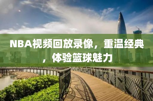 NBA视频回放录像,重温经典,体验篮球魅力