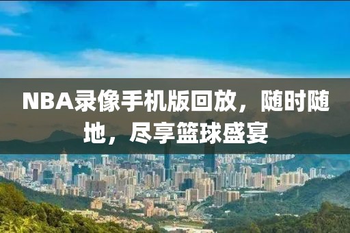 NBA录像手机版回放，随时随地，尽享篮球盛宴