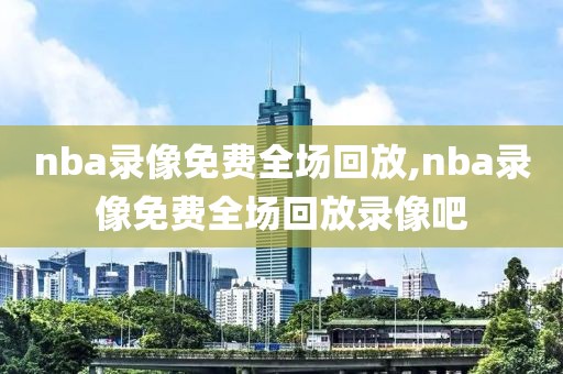 nba录像免费全场回放,nba录像免费全场回放录像吧