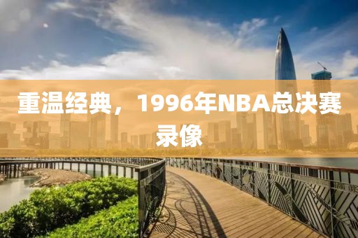 重温经典，1996年NBA总决赛录像