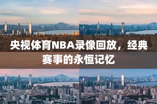 央视体育NBA录像回放，经典赛事的永恒记忆