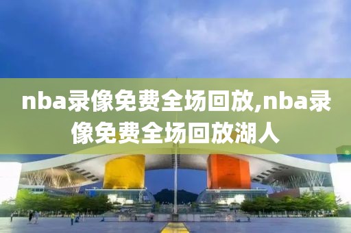 nba录像免费全场回放,nba录像免费全场回放湖人