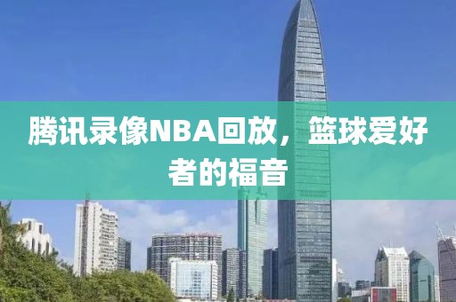 腾讯录像NBA回放，篮球爱好者的福音