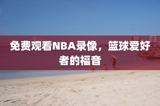 免费观看NBA录像,篮球爱好者的福音