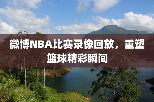 微博NBA比赛录像回放，重塑篮球精彩瞬间