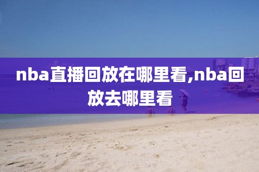 nba直播回放在哪里看,nba回放去哪里看