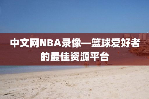 中文网NBA录像—篮球爱好者的最佳资源平台