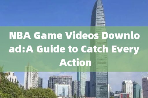 NBA Game Videos Download:A Guide to Catch Every Action