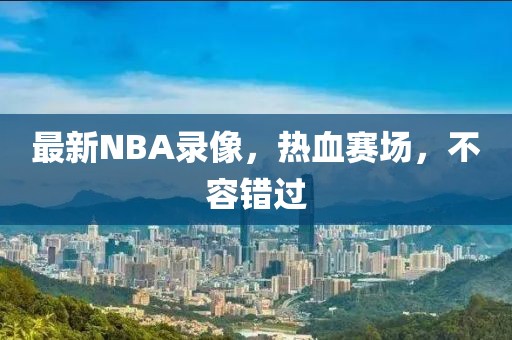 最新NBA录像，热血赛场，不容错过