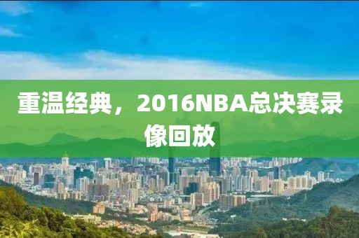 重温经典，2016NBA总决赛录像回放