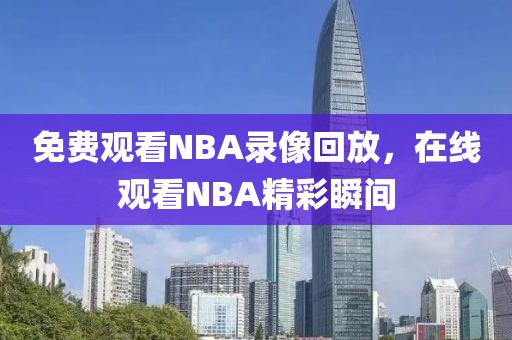 免费观看NBA录像回放，在线观看NBA精彩瞬间