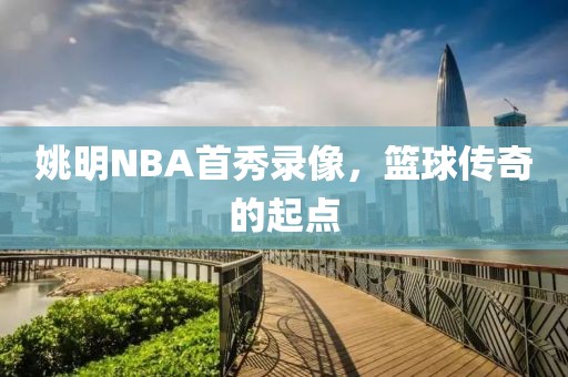 姚明NBA首秀录像，篮球传奇的起点
