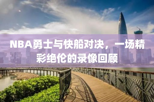 NBA勇士与快船对决，一场精彩绝伦的录像回顾