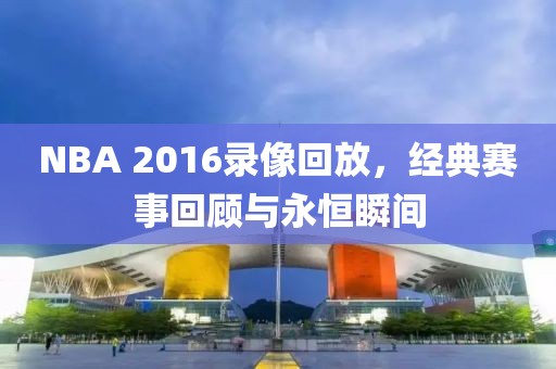 NBA 2016录像回放,经典赛事回顾与永恒瞬间