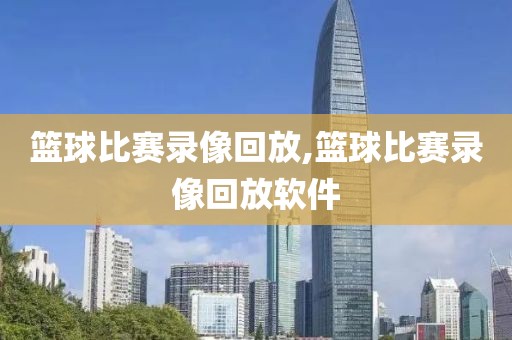 篮球比赛录像回放,篮球比赛录像回放软件