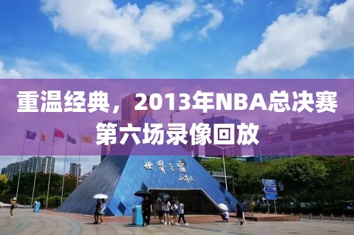 重温经典，2013年NBA总决赛第六场录像回放