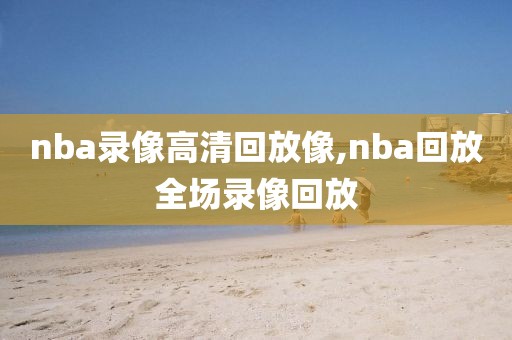 nba录像高清回放像,nba回放全场录像回放