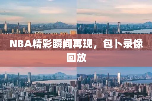 NBA精彩瞬间再现,包卜录像回放