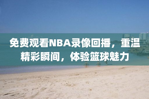免费观看NBA录像回播，重温精彩瞬间，体验篮球魅力